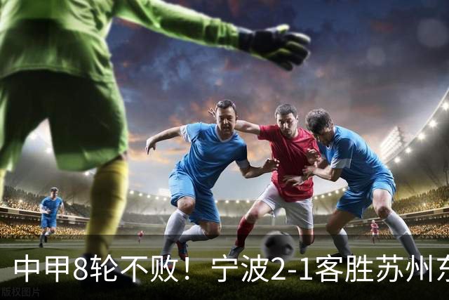 中甲8轮不败！宁波2-1客胜苏州东吴 庞开元传射 东吴仍处降级区