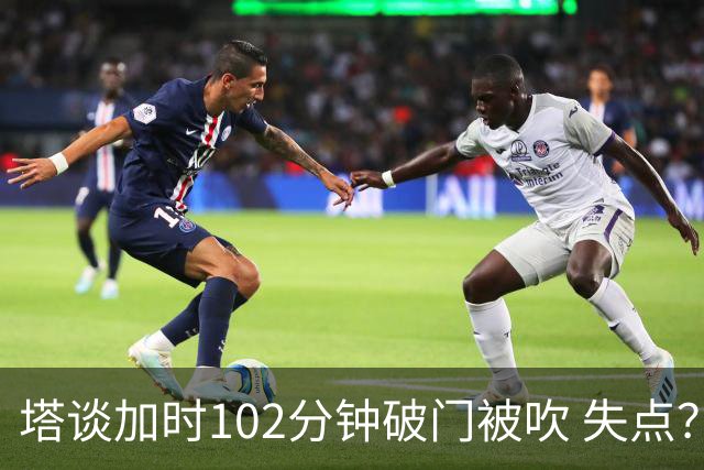 塔谈加时102分钟破门被吹 失点？困难时刻还会承担责任