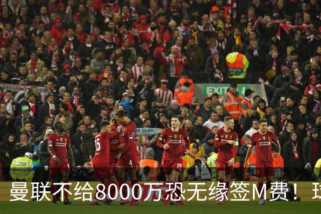 曼联不给8000万恐无缘签M费！球员拒绝表态只去红魔，也愿加盟热刺