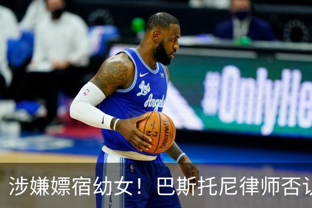 涉嫌嫖宿幼女！巴斯托尼律师否认:没进行过交易 更别说是未成年人