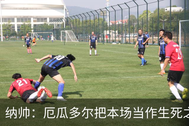 纳帅：厄瓜多尔把本场当作生死之战 我们进球后的站位有些鲁莽