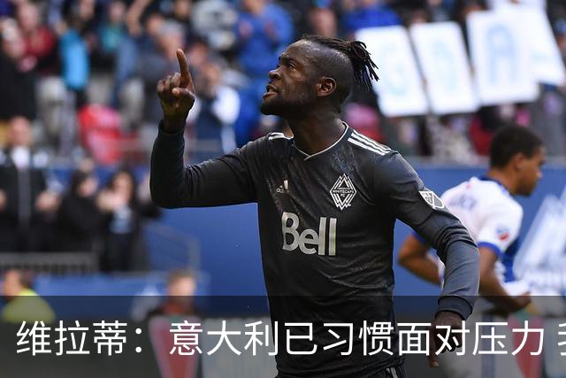 维拉蒂：意大利已习惯面对压力 我们该全力以赴