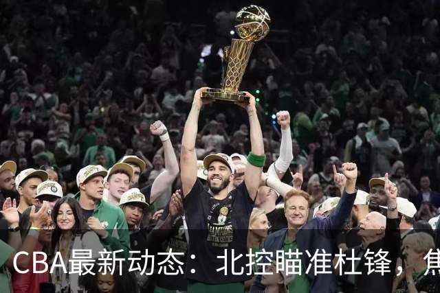 CBA最新动态：北控瞄准杜锋，焦泊乔申请交易，朱芳雨寻求旧将